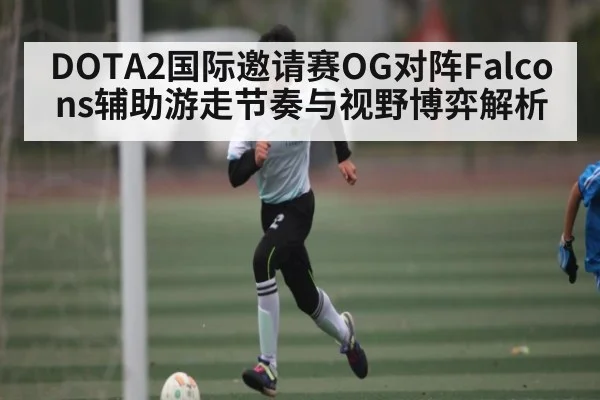 DOTA2国际邀请赛OG对阵Falcons辅助游走节奏与视野博弈解析
