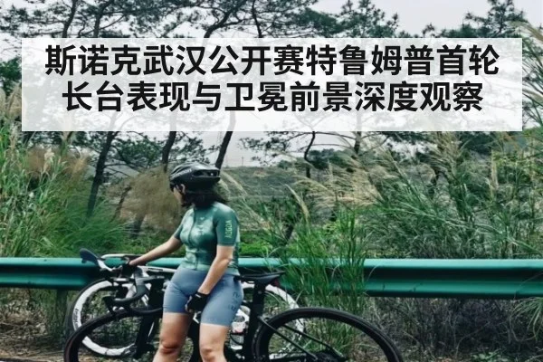 斯诺克武汉公开赛特鲁姆普首轮长台表现与卫冕前景深度观察