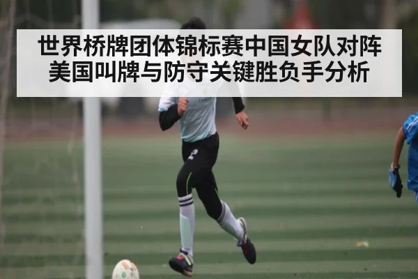 世界桥牌团体锦标赛中国女队对阵美国叫牌与防守关键胜负手分析
