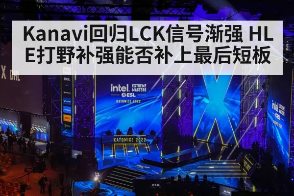 Kanavi回归LCK信号渐强 HLE打野补强能否补上最后短板